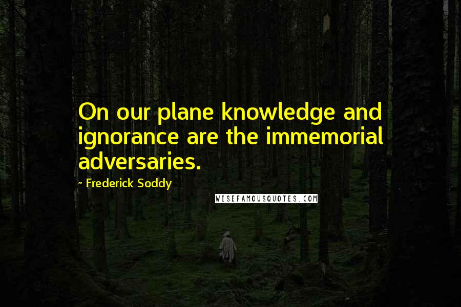 Frederick Soddy Quotes: On our plane knowledge and ignorance are the immemorial adversaries.