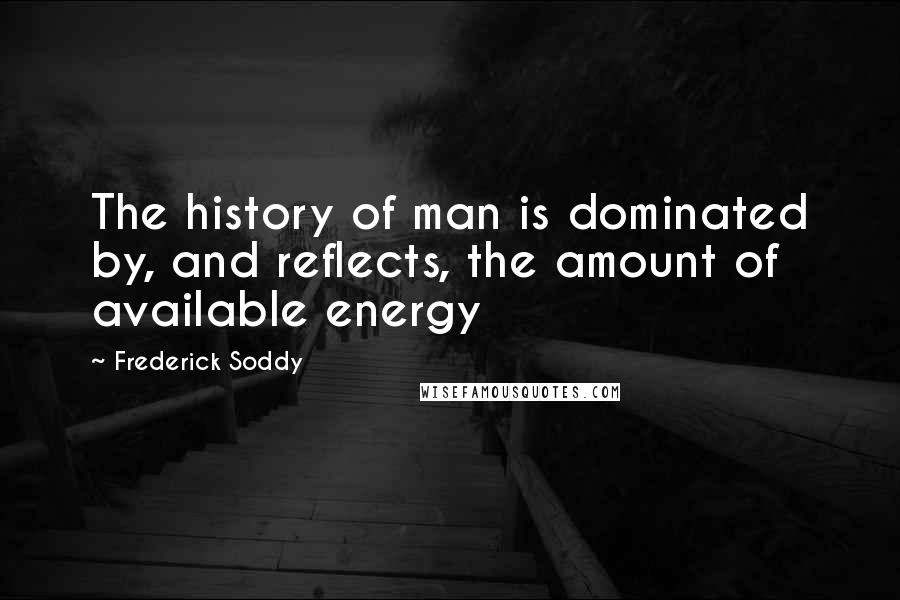 Frederick Soddy Quotes: The history of man is dominated by, and reflects, the amount of available energy