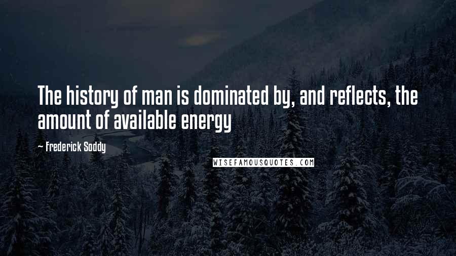 Frederick Soddy Quotes: The history of man is dominated by, and reflects, the amount of available energy