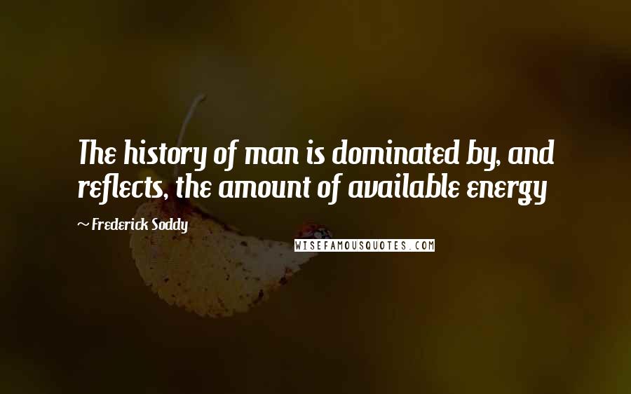 Frederick Soddy Quotes: The history of man is dominated by, and reflects, the amount of available energy
