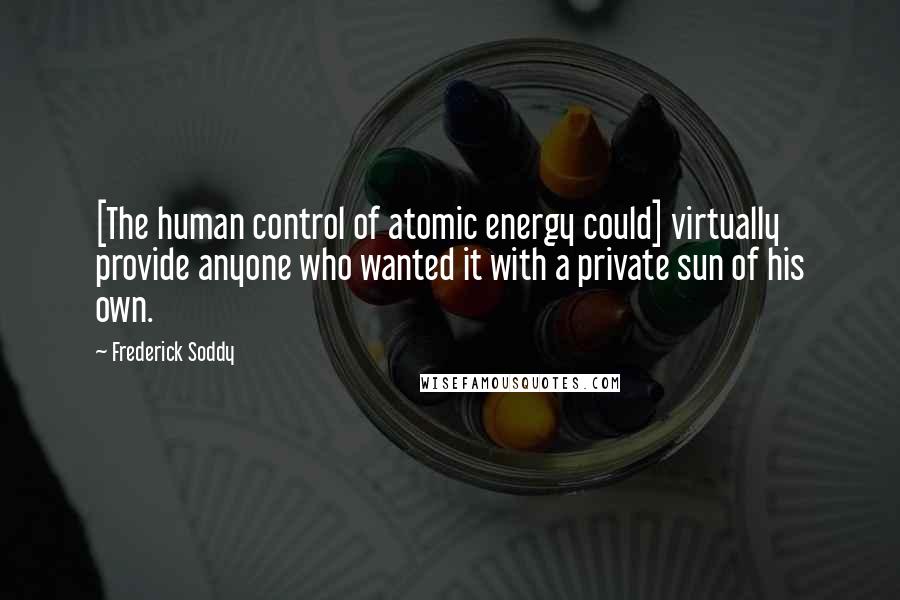 Frederick Soddy Quotes: [The human control of atomic energy could] virtually provide anyone who wanted it with a private sun of his own.