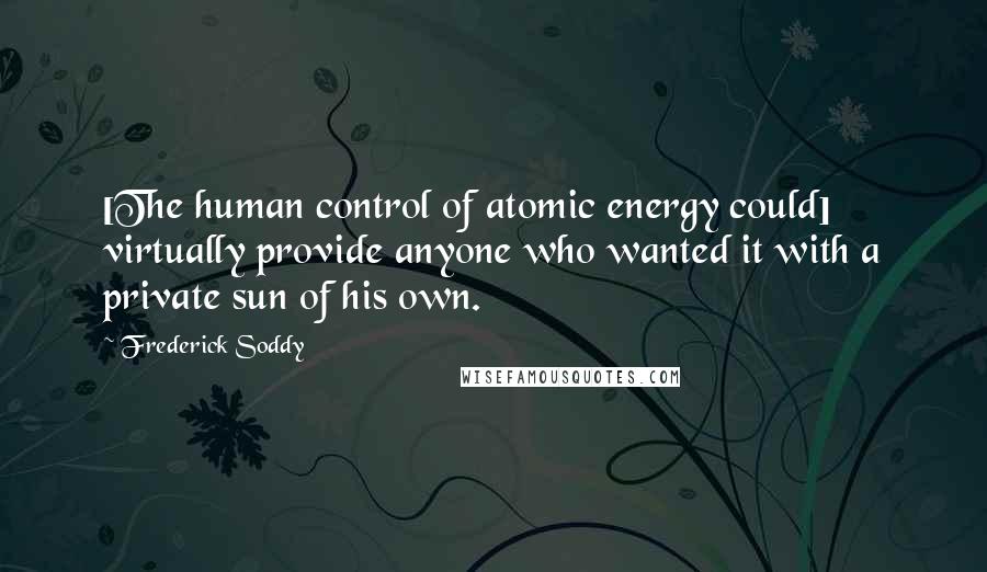 Frederick Soddy Quotes: [The human control of atomic energy could] virtually provide anyone who wanted it with a private sun of his own.