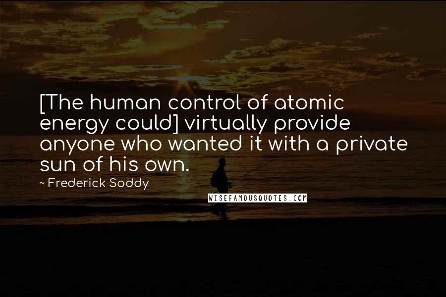 Frederick Soddy Quotes: [The human control of atomic energy could] virtually provide anyone who wanted it with a private sun of his own.