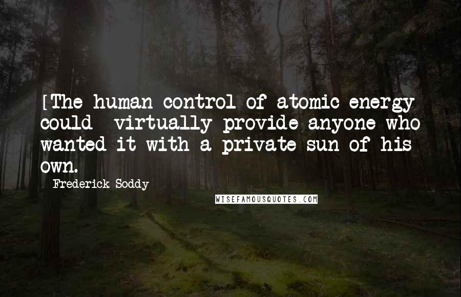 Frederick Soddy Quotes: [The human control of atomic energy could] virtually provide anyone who wanted it with a private sun of his own.