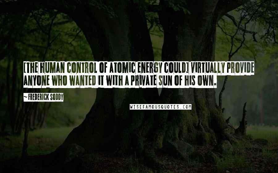 Frederick Soddy Quotes: [The human control of atomic energy could] virtually provide anyone who wanted it with a private sun of his own.