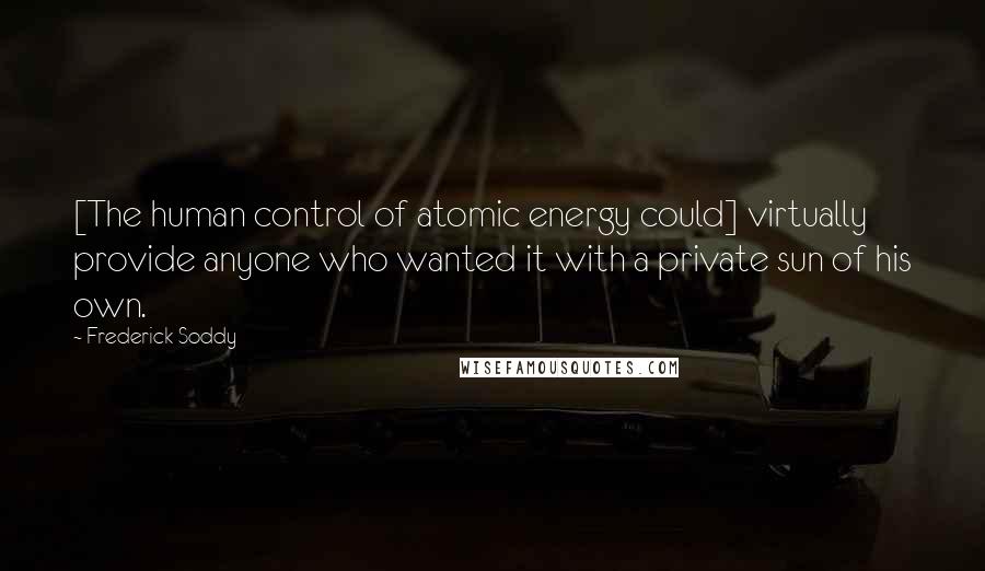 Frederick Soddy Quotes: [The human control of atomic energy could] virtually provide anyone who wanted it with a private sun of his own.