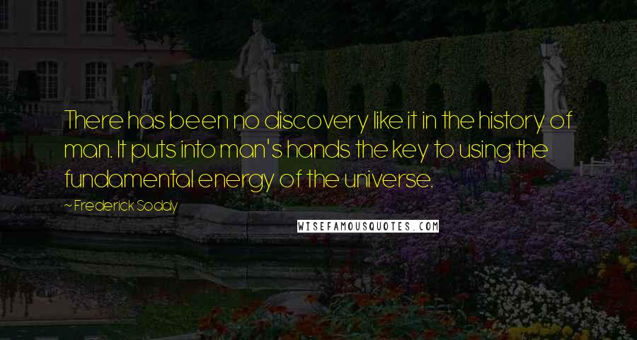 Frederick Soddy Quotes: There has been no discovery like it in the history of man. It puts into man's hands the key to using the fundamental energy of the universe.