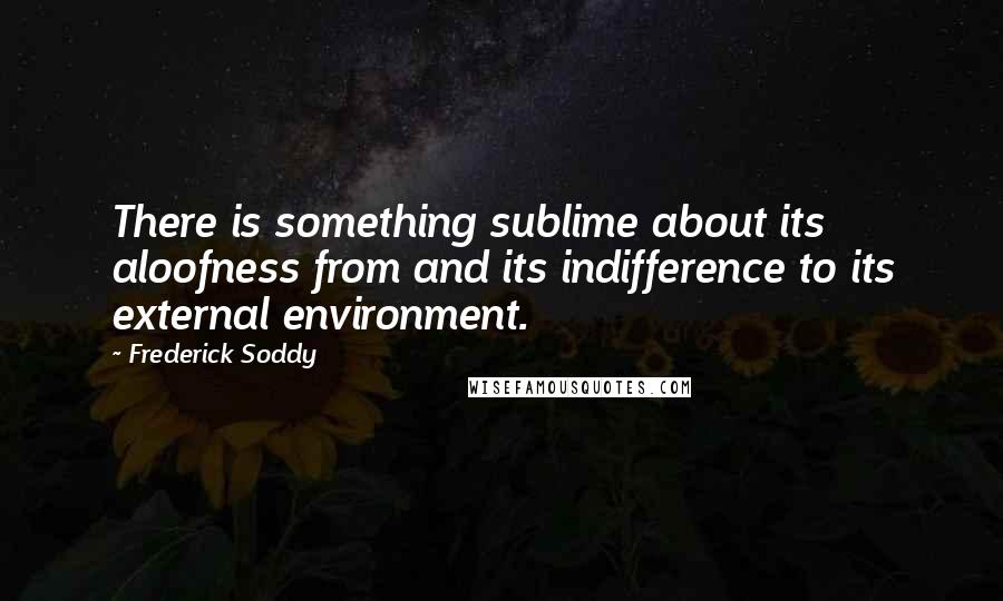 Frederick Soddy Quotes: There is something sublime about its aloofness from and its indifference to its external environment.