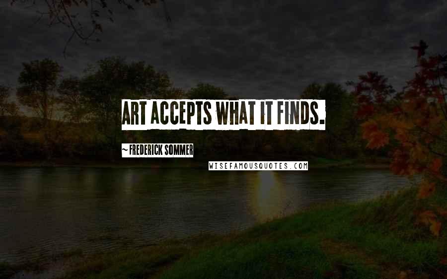 Frederick Sommer Quotes: Art accepts what it finds.