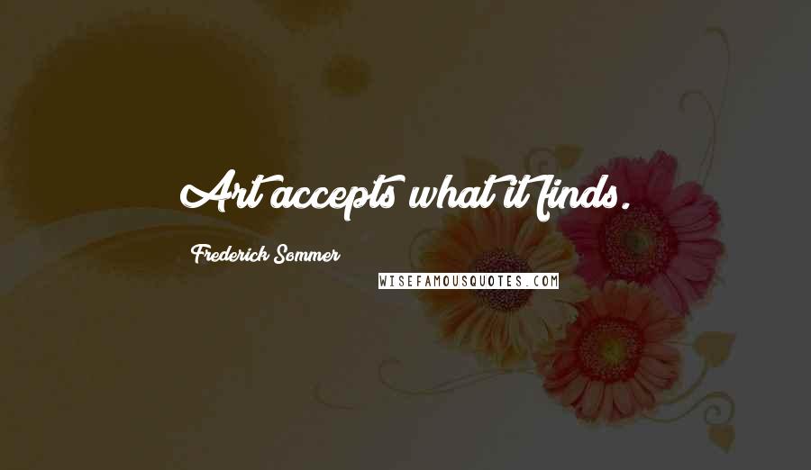 Frederick Sommer Quotes: Art accepts what it finds.