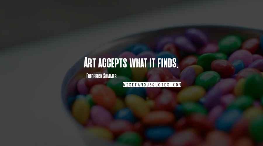Frederick Sommer Quotes: Art accepts what it finds.