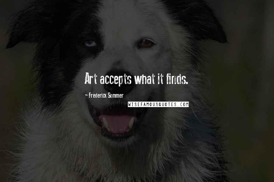 Frederick Sommer Quotes: Art accepts what it finds.