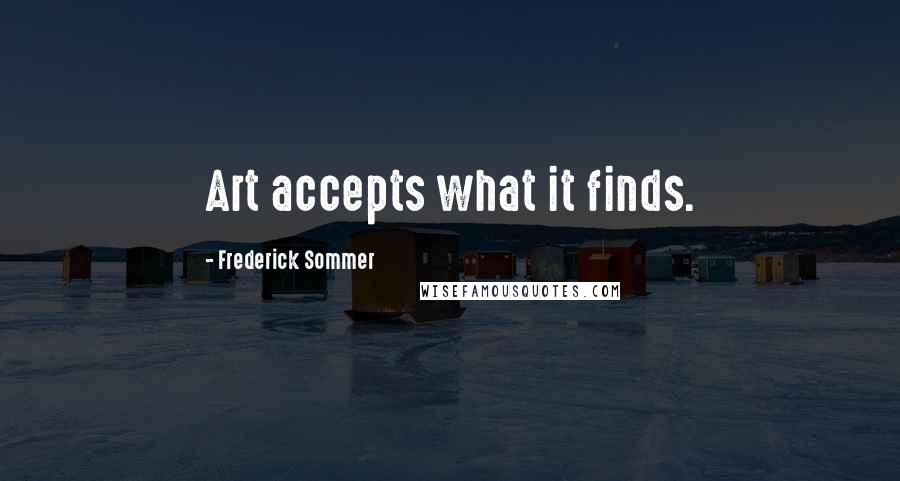 Frederick Sommer Quotes: Art accepts what it finds.