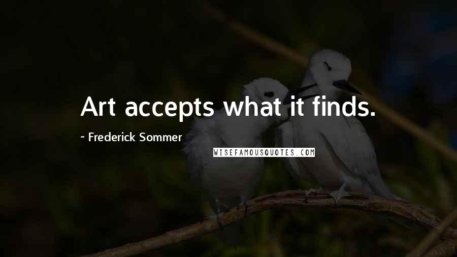 Frederick Sommer Quotes: Art accepts what it finds.