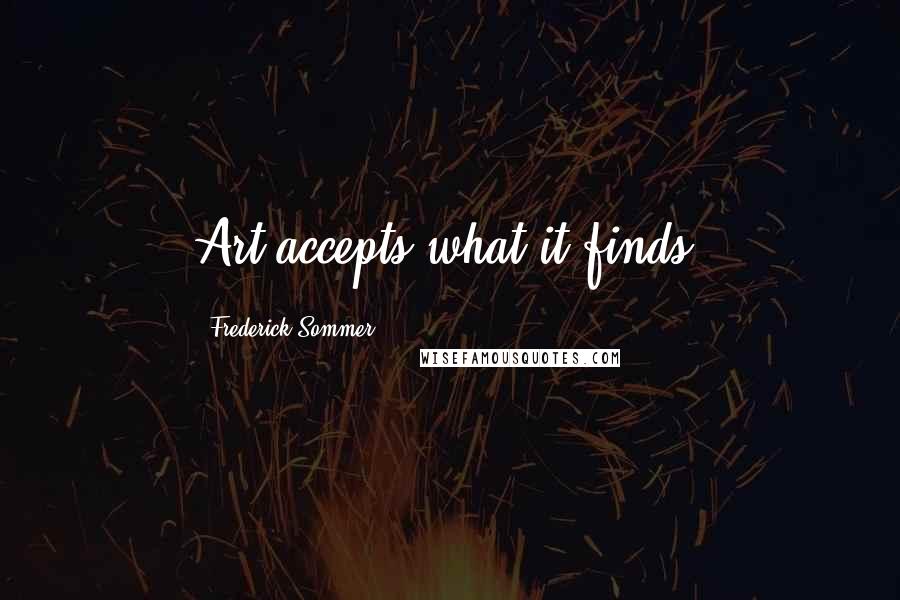 Frederick Sommer Quotes: Art accepts what it finds.