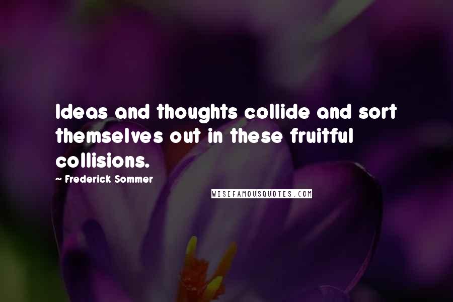 Frederick Sommer Quotes: Ideas and thoughts collide and sort themselves out in these fruitful collisions.