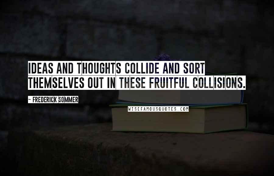 Frederick Sommer Quotes: Ideas and thoughts collide and sort themselves out in these fruitful collisions.