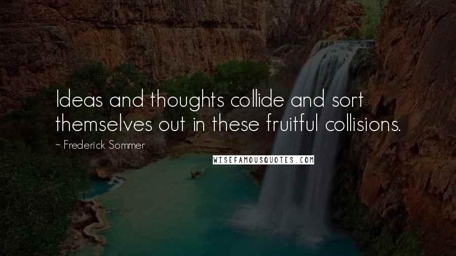 Frederick Sommer Quotes: Ideas and thoughts collide and sort themselves out in these fruitful collisions.