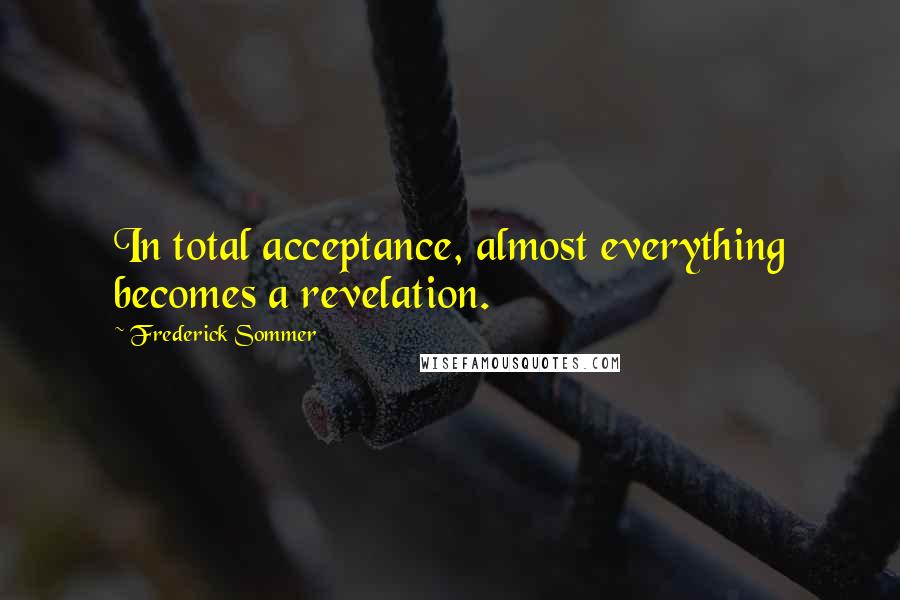Frederick Sommer Quotes: In total acceptance, almost everything becomes a revelation.