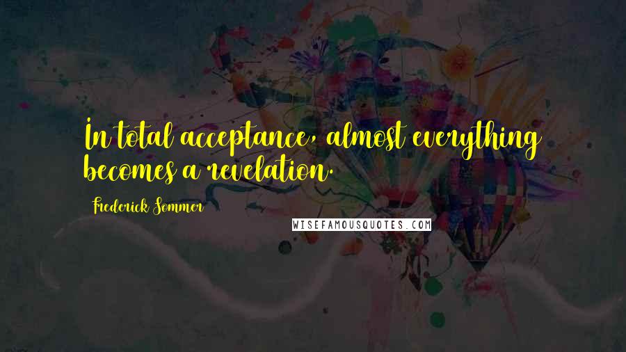 Frederick Sommer Quotes: In total acceptance, almost everything becomes a revelation.