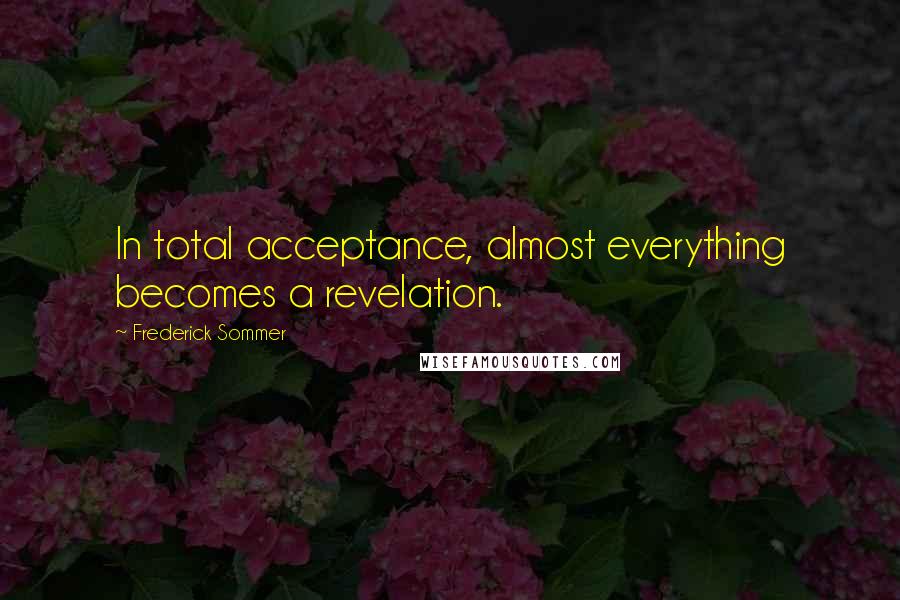 Frederick Sommer Quotes: In total acceptance, almost everything becomes a revelation.