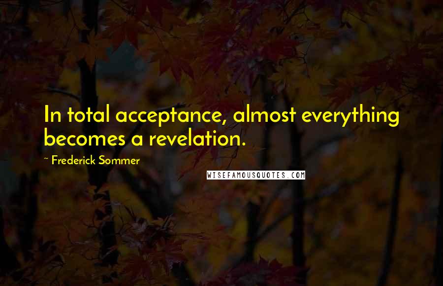 Frederick Sommer Quotes: In total acceptance, almost everything becomes a revelation.