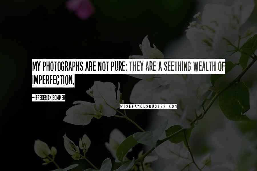 Frederick Sommer Quotes: My photographs are not pure: they are a seething wealth of imperfection.