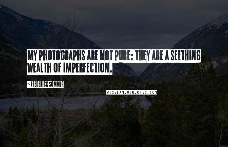 Frederick Sommer Quotes: My photographs are not pure: they are a seething wealth of imperfection.