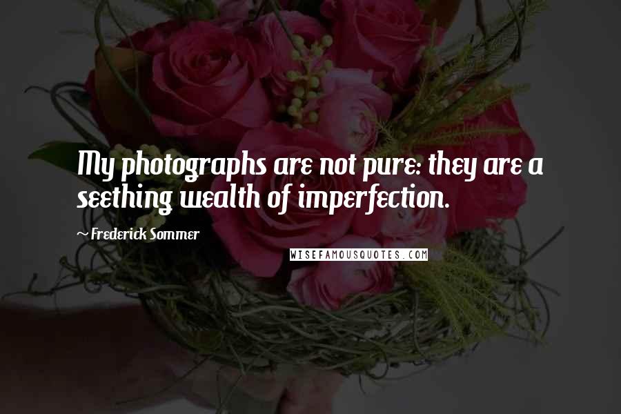 Frederick Sommer Quotes: My photographs are not pure: they are a seething wealth of imperfection.