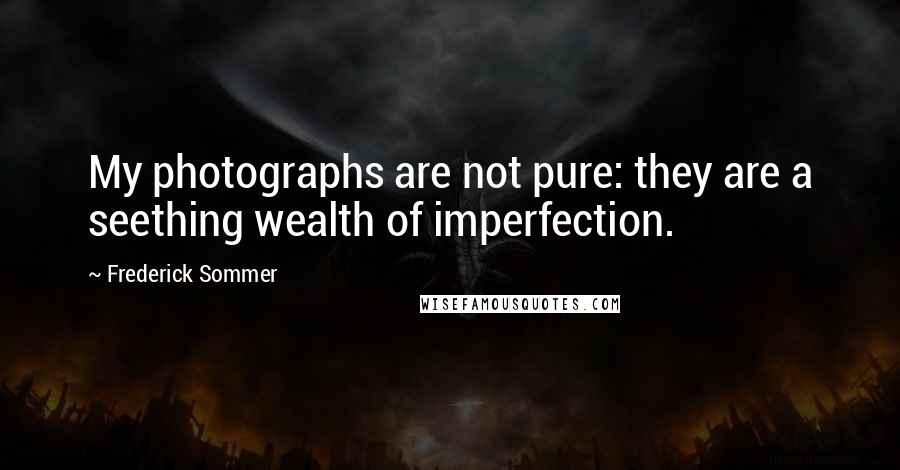 Frederick Sommer Quotes: My photographs are not pure: they are a seething wealth of imperfection.