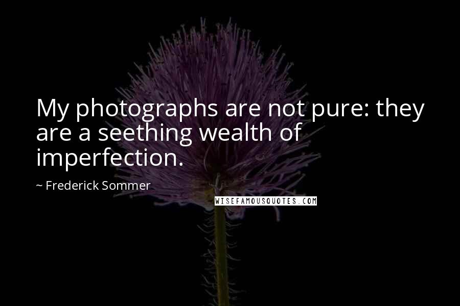 Frederick Sommer Quotes: My photographs are not pure: they are a seething wealth of imperfection.