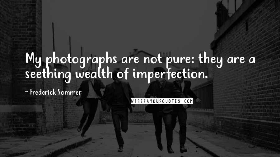 Frederick Sommer Quotes: My photographs are not pure: they are a seething wealth of imperfection.