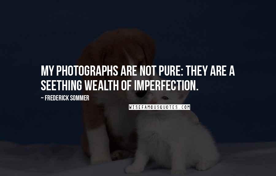 Frederick Sommer Quotes: My photographs are not pure: they are a seething wealth of imperfection.