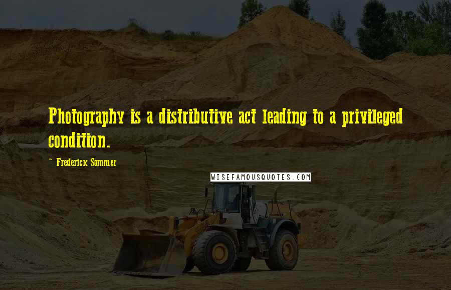 Frederick Sommer Quotes: Photography is a distributive act leading to a privileged condition.
