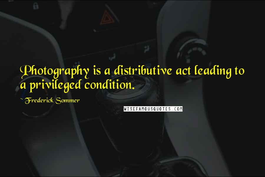 Frederick Sommer Quotes: Photography is a distributive act leading to a privileged condition.
