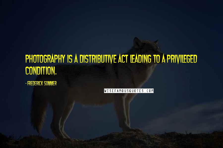 Frederick Sommer Quotes: Photography is a distributive act leading to a privileged condition.