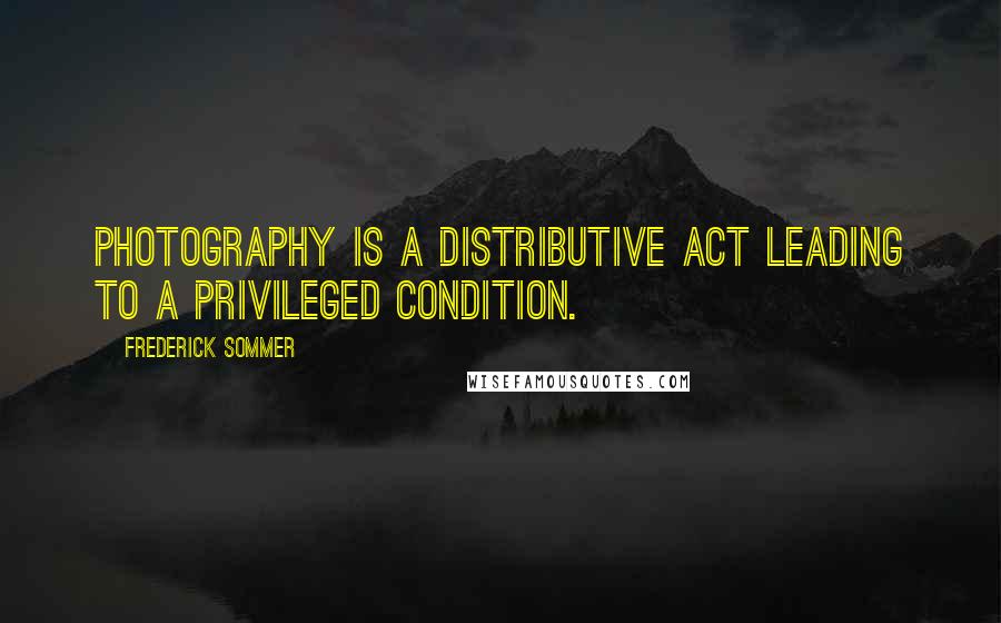 Frederick Sommer Quotes: Photography is a distributive act leading to a privileged condition.