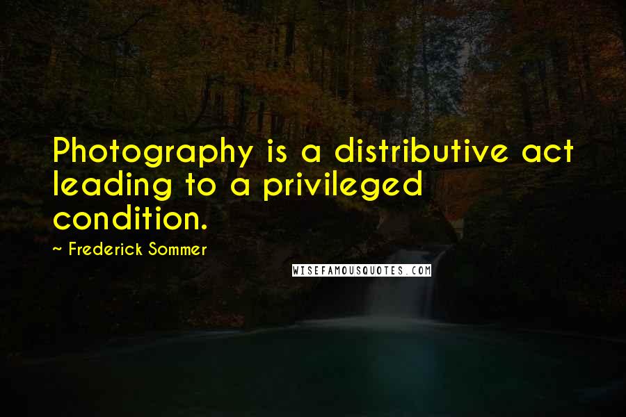 Frederick Sommer Quotes: Photography is a distributive act leading to a privileged condition.