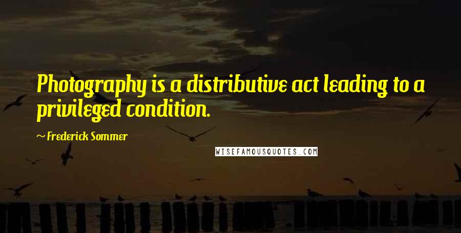 Frederick Sommer Quotes: Photography is a distributive act leading to a privileged condition.