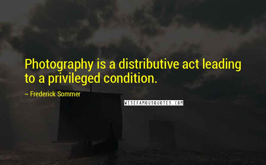 Frederick Sommer Quotes: Photography is a distributive act leading to a privileged condition.