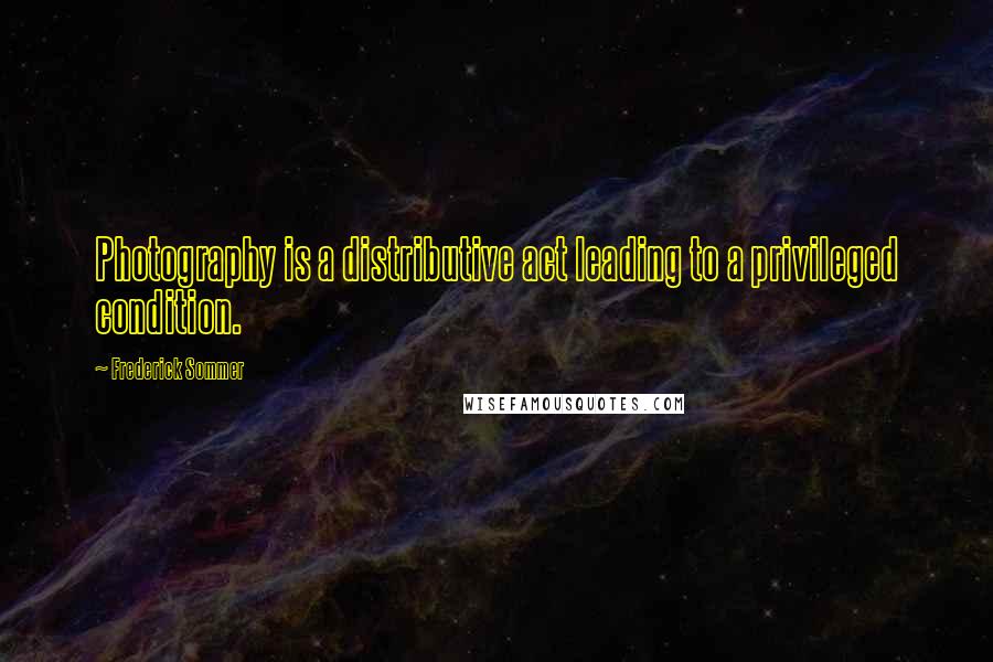 Frederick Sommer Quotes: Photography is a distributive act leading to a privileged condition.