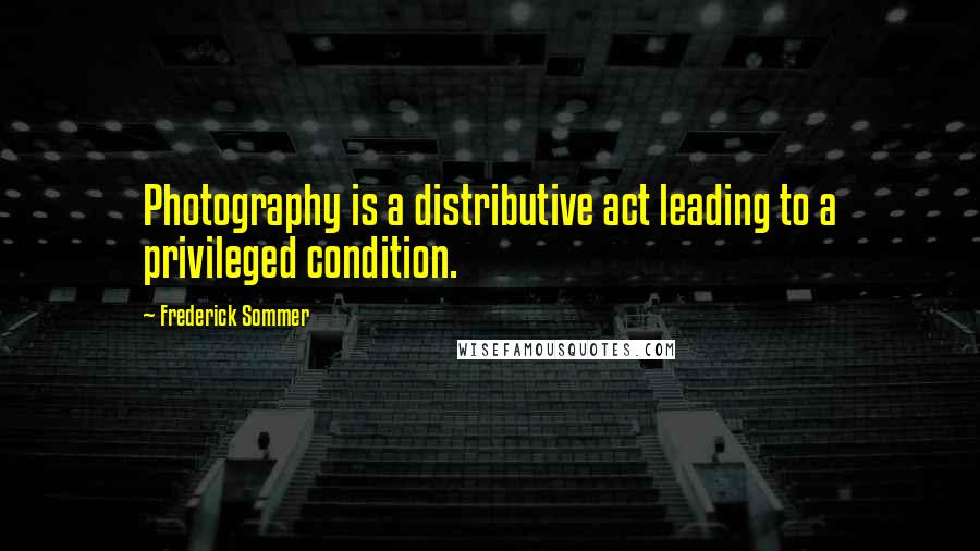 Frederick Sommer Quotes: Photography is a distributive act leading to a privileged condition.