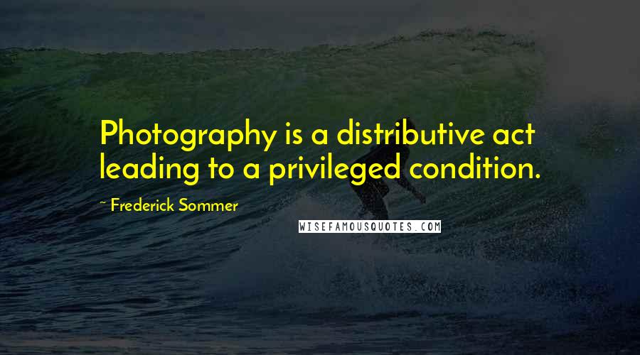 Frederick Sommer Quotes: Photography is a distributive act leading to a privileged condition.