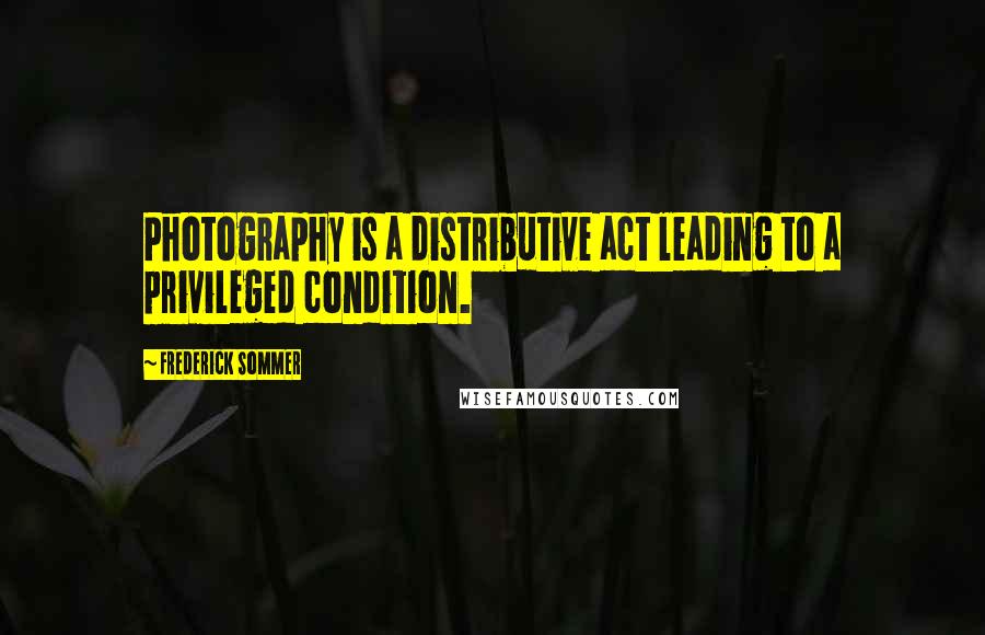 Frederick Sommer Quotes: Photography is a distributive act leading to a privileged condition.