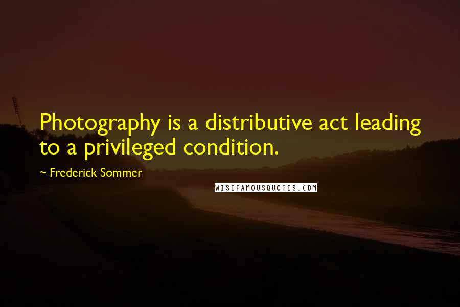 Frederick Sommer Quotes: Photography is a distributive act leading to a privileged condition.