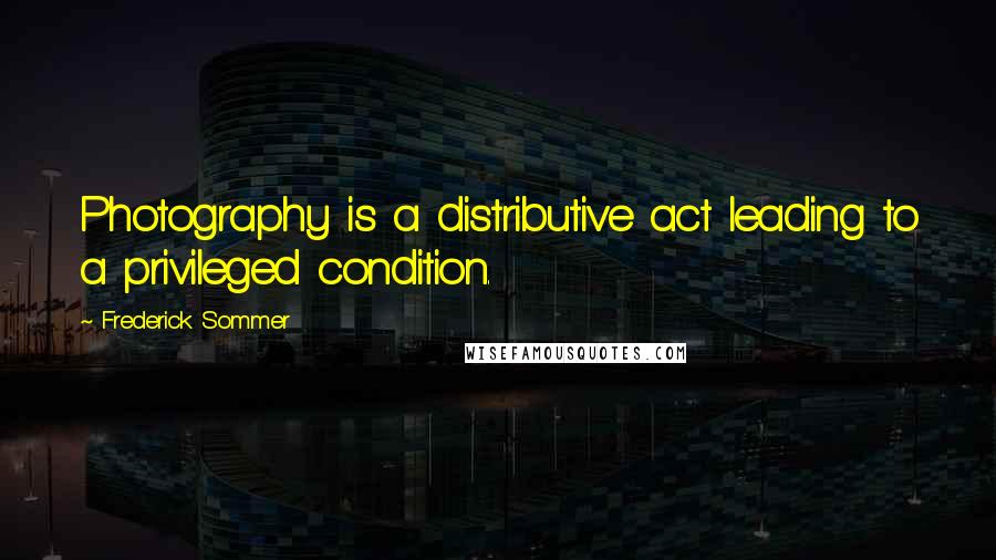 Frederick Sommer Quotes: Photography is a distributive act leading to a privileged condition.