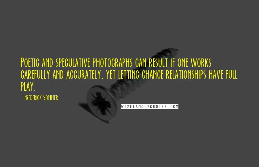 Frederick Sommer Quotes: Poetic and speculative photographs can result if one works carefully and accurately, yet letting chance relationships have full play.