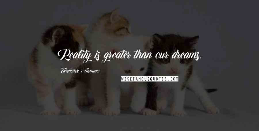 Frederick Sommer Quotes: Reality is greater than our dreams.