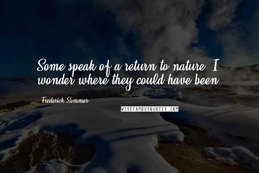 Frederick Sommer Quotes: Some speak of a return to nature, I wonder where they could have been?