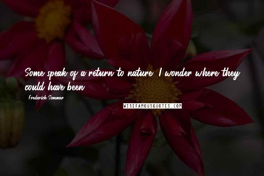 Frederick Sommer Quotes: Some speak of a return to nature, I wonder where they could have been?